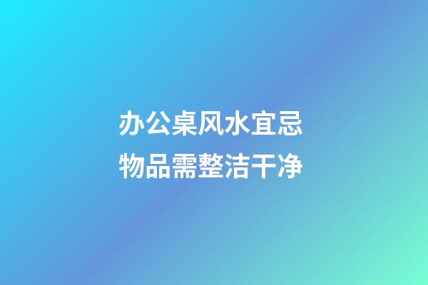 办公桌风水宜忌 物品需整洁干净